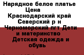 Нарядное белое платье › Цена ­ 800 - Краснодарский край, Северский р-н, Черноморский пгт Дети и материнство » Детская одежда и обувь   